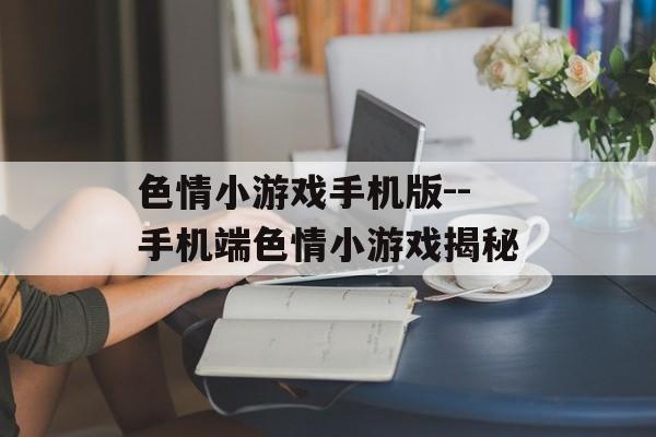 色情小游戏手机版--手机端色情小游戏揭秘