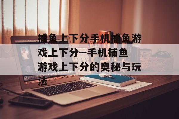 捕鱼上下分手机捕鱼游戏上下分--手机捕鱼游戏上下分的奥秘与玩法