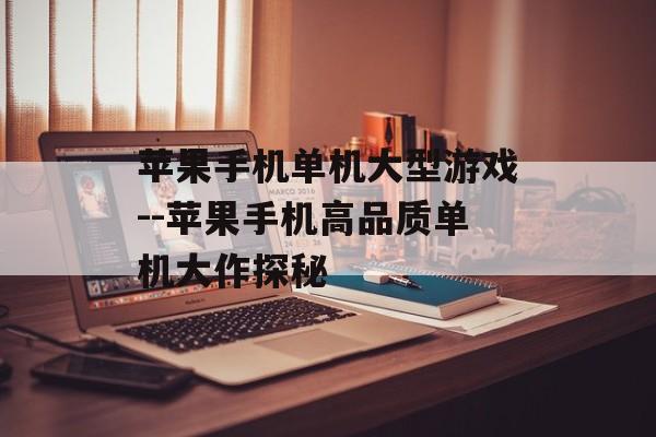 苹果手机单机大型游戏--苹果手机高品质单机大作探秘