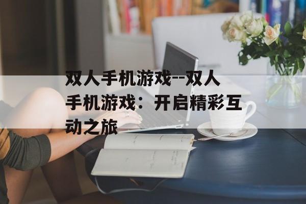 双人手机游戏--双人手机游戏：开启精彩互动之旅