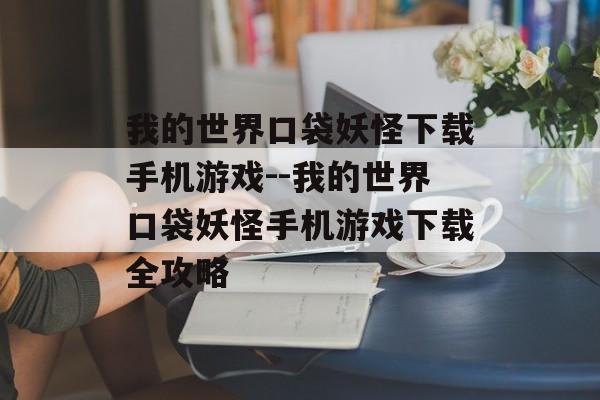 我的世界口袋妖怪下载手机游戏--我的世界口袋妖怪手机游戏下载全攻略