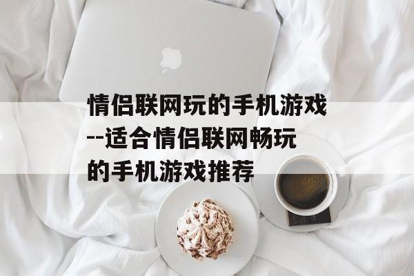 情侣联网玩的手机游戏--适合情侣联网畅玩的手机游戏推荐