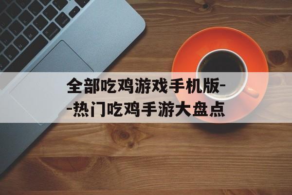 全部吃鸡游戏手机版--热门吃鸡手游大盘点
