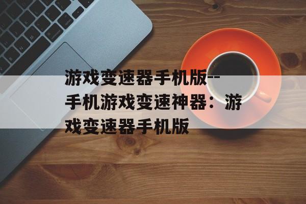 游戏变速器手机版--手机游戏变速神器：游戏变速器手机版