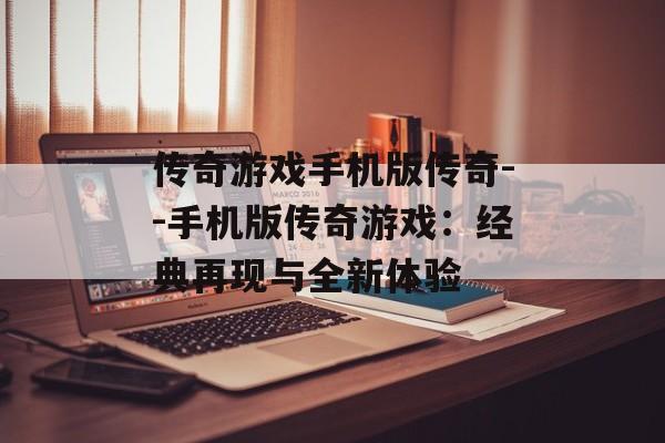 传奇游戏手机版传奇--手机版传奇游戏：经典再现与全新体验