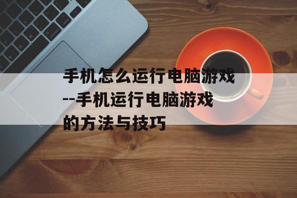手机怎么运行电脑游戏--手机运行电脑游戏的方法与技巧