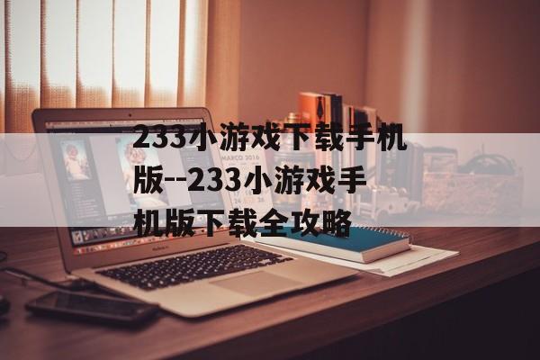 233小游戏下载手机版--233小游戏手机版下载全攻略
