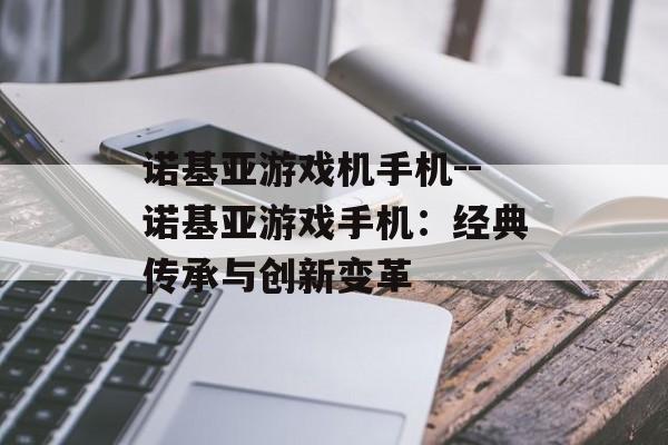 诺基亚游戏机手机--诺基亚游戏手机：经典传承与创新变革