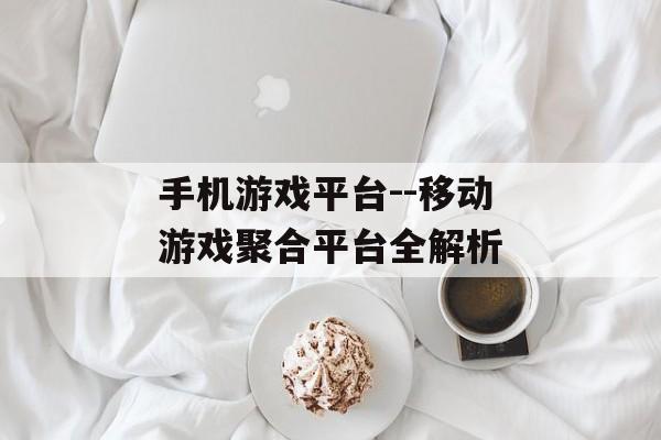 手机游戏平台--移动游戏聚合平台全解析
