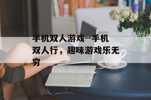 手机双人游戏--手机双人行，趣味游戏乐无穷