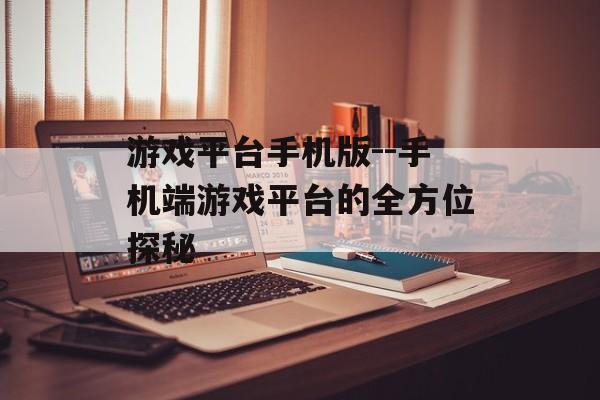 游戏平台手机版--手机端游戏平台的全方位探秘