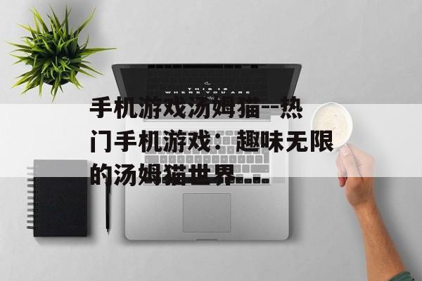手机游戏汤姆猫--热门手机游戏：趣味无限的汤姆猫世界