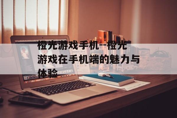 橙光游戏手机--橙光游戏在手机端的魅力与体验