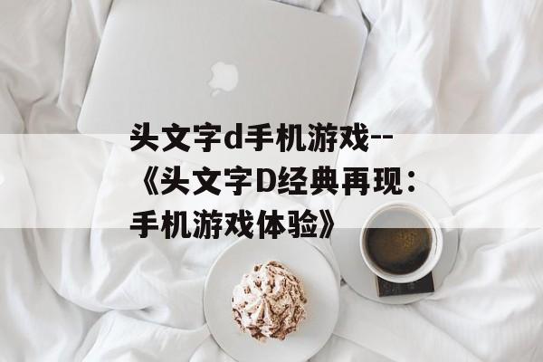 头文字d手机游戏--《头文字D经典再现:手机游戏体验》 头文字d手机游戏--《头文字D经典再现:手机游戏体验》