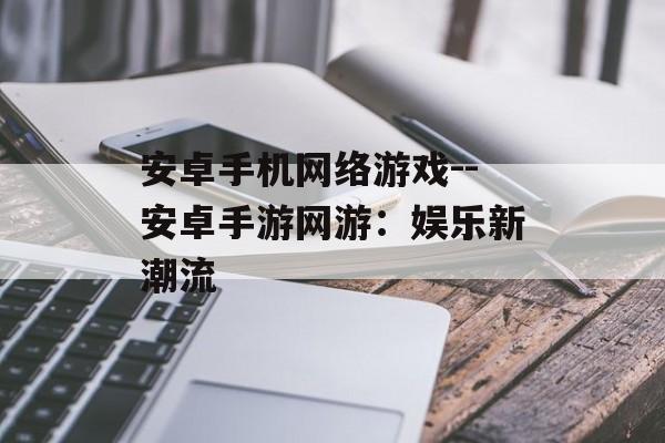 安卓手机网络游戏--安卓手游网游：娱乐新潮流