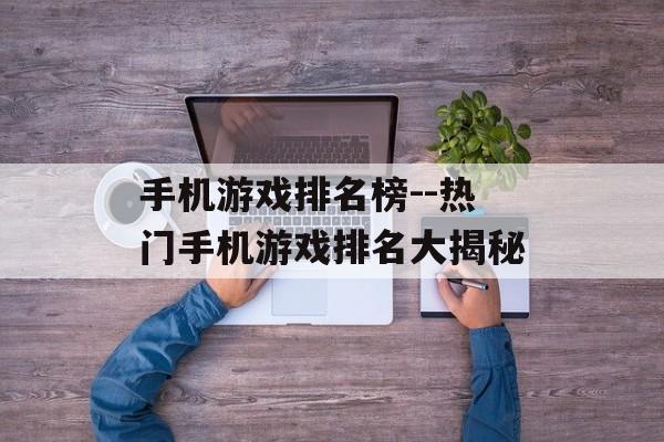 手机游戏排名榜--热门手机游戏排名大揭秘