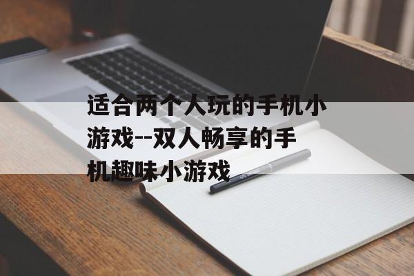 适合两个人玩的手机小游戏--双人畅享的手机趣味小游戏