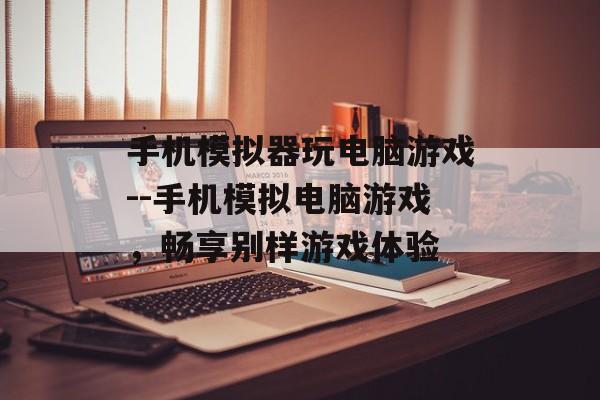 手机模拟器玩电脑游戏--手机模拟电脑游戏，畅享别样游戏体验