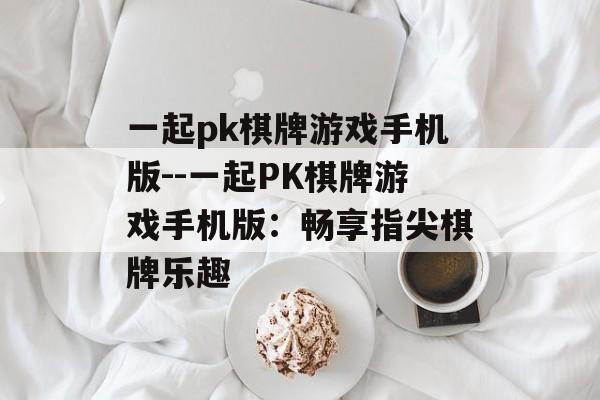 一起pk棋牌游戏手机版--一起PK棋牌游戏手机版:畅享指尖棋牌乐趣 一起pk棋牌游戏手机版--一起PK棋牌游戏手机版:畅享指尖棋牌乐趣