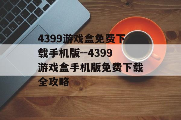 4399游戏盒免费下载手机版--4399游戏盒手机版免费下载全攻略 4399游戏盒免费下载手机版--4399游戏盒手机版免费下载全攻略