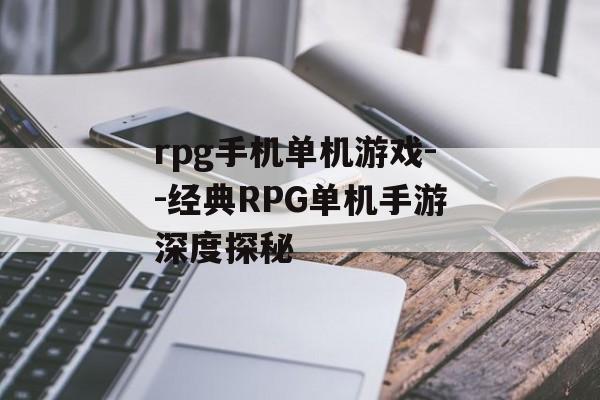 rpg手机单机游戏--经典RPG单机手游深度探秘 rpg手机单机游戏--经典RPG单机手游深度探秘