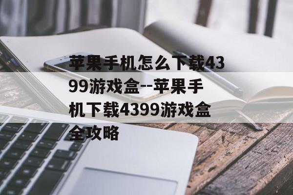 苹果手机怎么下载4399游戏盒--苹果手机下载4399游戏盒全攻略