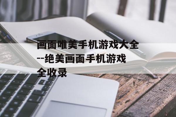 画面唯美手机游戏大全--绝美画面手机游戏全收录