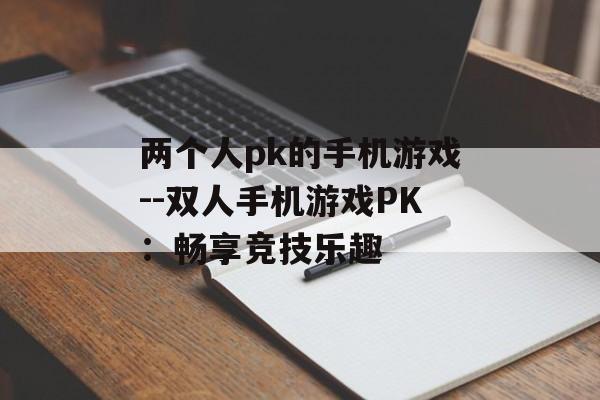 两个人pk的手机游戏--双人手机游戏PK：畅享竞技乐趣
