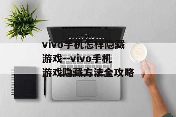 vivo手机怎样隐藏游戏--vivo手机游戏隐藏方法全攻略