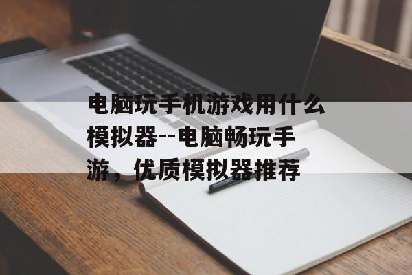 电脑玩手机游戏用什么模拟器--电脑畅玩手游，优质模拟器推荐