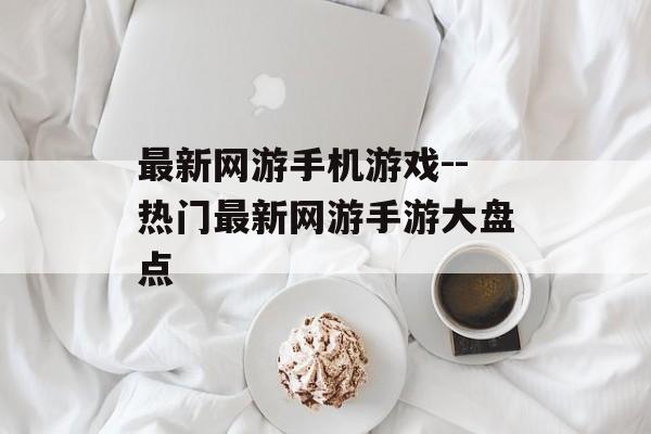最新网游手机游戏--热门最新网游手游大盘点 最新网游手机游戏--热门最新网游手游大盘点