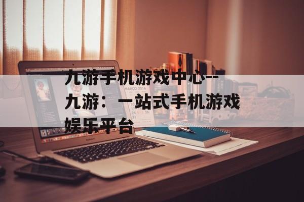 九游手机游戏中心--九游:一站式手机游戏娱乐平台 九游手机游戏中心--九游:一站式手机游戏娱乐平台