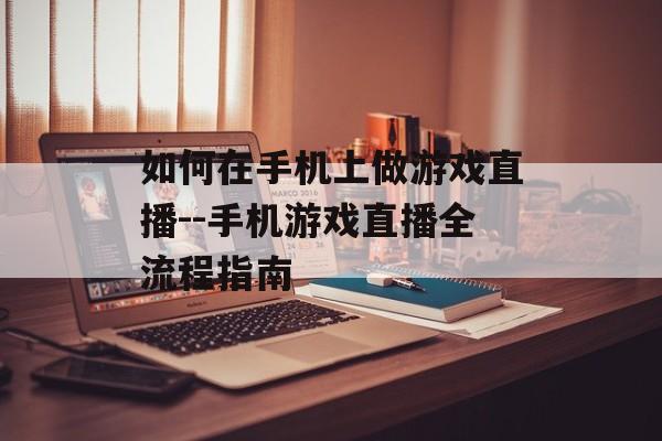如何在手机上做游戏直播--手机游戏直播全流程指南 如何在手机上做游戏直播--手机游戏直播全流程指南