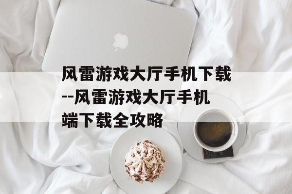 风雷游戏大厅手机下载--风雷游戏大厅手机端下载全攻略 风雷游戏大厅手机下载--风雷游戏大厅手机端下载全攻略