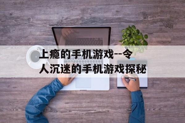 上瘾的手机游戏--令人沉迷的手机游戏探秘 上瘾的手机游戏--令人沉迷的手机游戏探秘