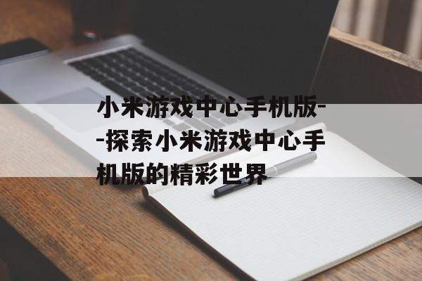 小米游戏中心手机版--探索小米游戏中心手机版的精彩世界 小米游戏中心手机版--探索小米游戏中心手机版的精彩世界
