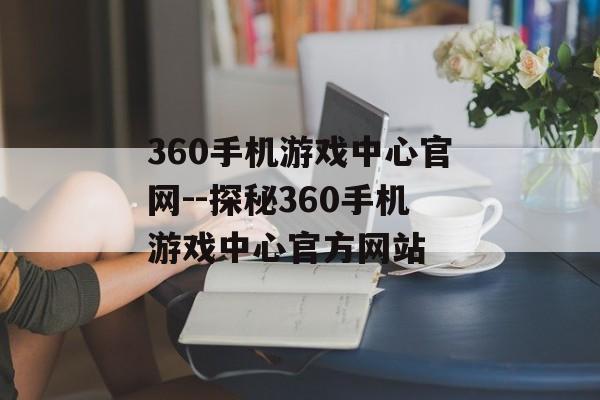 360手机游戏中心官网--探秘360手机游戏中心官方网站