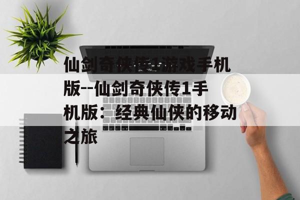 仙剑奇侠传1游戏手机版--仙剑奇侠传1手机版：经典仙侠的移动之旅