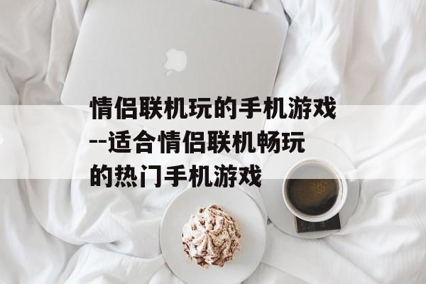 情侣联机玩的手机游戏--适合情侣联机畅玩的热门手机游戏