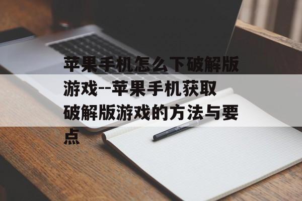 苹果手机怎么下破解版游戏--苹果手机获取破解版游戏的方法与要点
