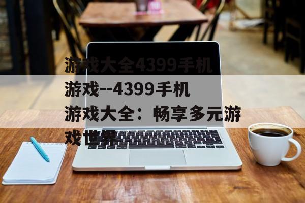 游戏大全4399手机游戏--4399手机游戏大全：畅享多元游戏世界