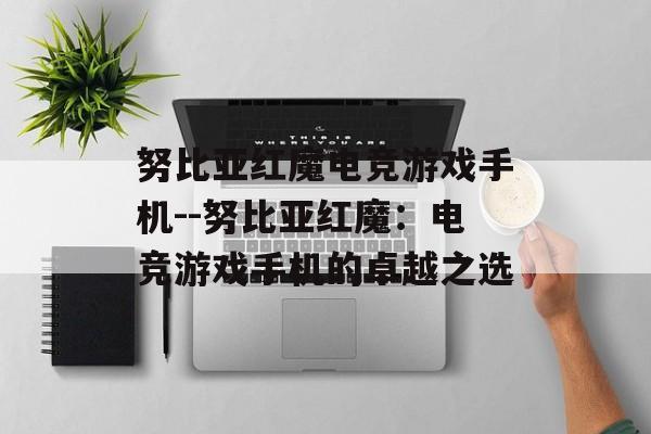 努比亚红魔电竞游戏手机--努比亚红魔：电竞游戏手机的卓越之选