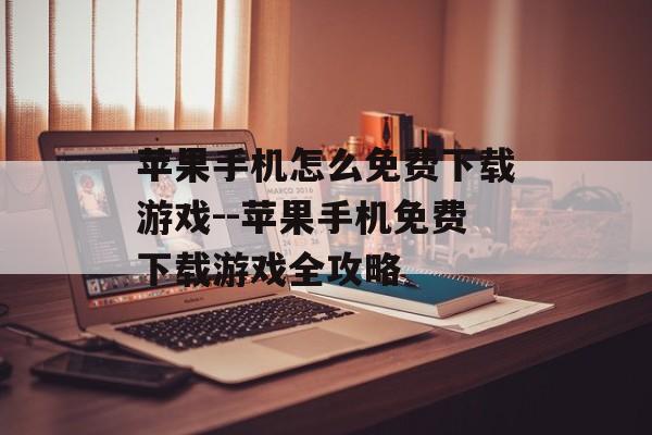苹果手机怎么免费下载游戏--苹果手机免费下载游戏全攻略