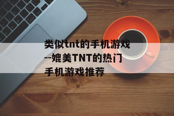 类似tnt的手机游戏--媲美TNT的热门手机游戏推荐 类似tnt的手机游戏--媲美TNT的热门手机游戏推荐