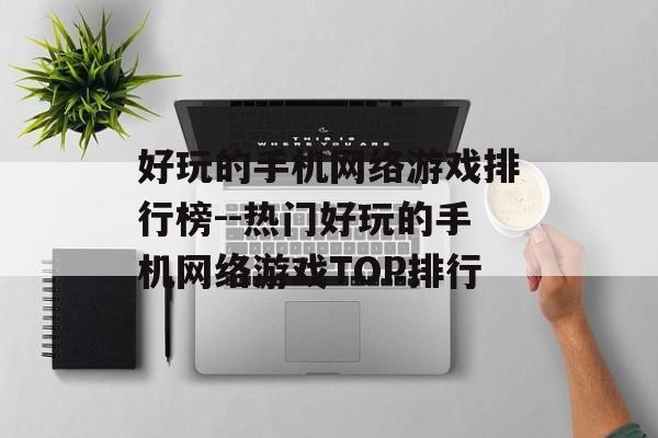 好玩的手机网络游戏排行榜--热门好玩的手机网络游戏TOP排行
