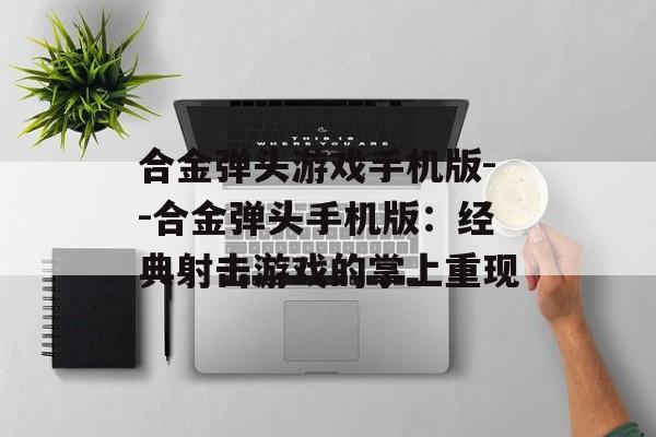 合金弹头游戏手机版--合金弹头手机版：经典射击游戏的掌上重现