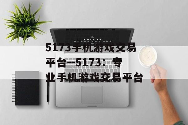5173手机游戏交易平台--5173:专业手机游戏交易平台 5173手机游戏交易平台--5173:专业手机游戏交易平台