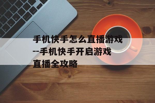 手机快手怎么直播游戏--手机快手开启游戏直播全攻略 手机快手怎么直播游戏--手机快手开启游戏直播全攻略