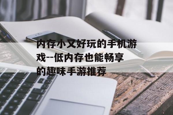 内存小又好玩的手机游戏--低内存也能畅享的趣味手游推荐 内存小又好玩的手机游戏--低内存也能畅享的趣味手游推荐