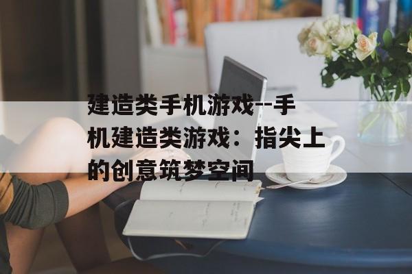 建造类手机游戏--手机建造类游戏：指尖上的创意筑梦空间